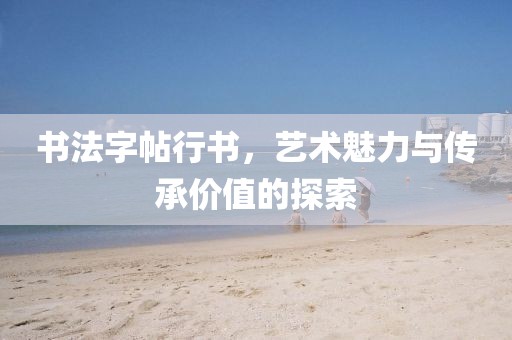 书法字帖行书，艺术魅力与传承价值的探索