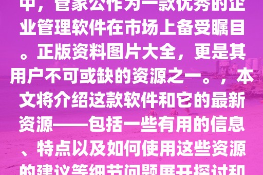 管家婆2023正版资料图片大全,关于管家婆软件20正文内容，随着科技的不断发展，企业管理软件的普及程度越来越高。其中，管家公作为一款优秀的企业管理软件在市场上备受瞩目。正版资料图片大全，更是其用户不可或缺的资源之一。，本文将介绍这款软件和它的最新资源——包括一些有用的信息、特点以及如何使用这些资源的建议等细节问题展开探讨和阐述的论述性文章或评论性质的文章写作思路参考方向分析说明报告总结等等方面来撰写本文的内容大纲如下所述！