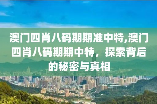 澳门四肖八码期期准中特,澳门四肖八码期期中特，探索背后的秘密与真相
