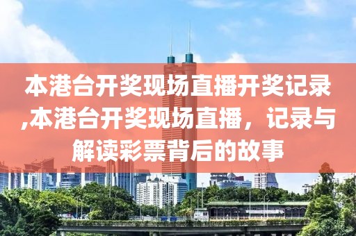 本港台开奖现场直播开奖记录,本港台开奖现场直播，记录与解读彩票背后的故事