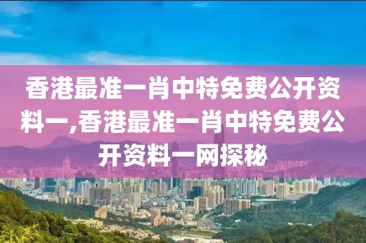 香港最准一肖中特免费公开资料一,香港最准一肖中特免费公开资料一网探秘