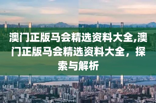 澳门正版马会精选资料大全,澳门正版马会精选资料大全，探索与解析