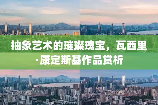 抽象艺术的璀璨瑰宝，瓦西里·康定斯基作品赏析