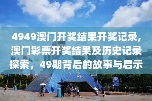 4949澳门开奖结果开奖记录,澳门彩票开奖结果及历史记录探索，49期背后的故事与启示