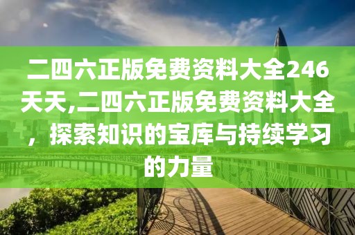 二四六正版免费资料大全246天天,二四六正版免费资料大全，探索知识的宝库与持续学习的力量