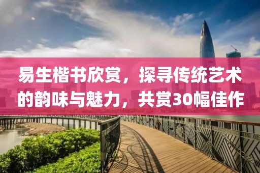 易生楷书欣赏，探寻传统艺术的韵味与魅力，共赏30幅佳作