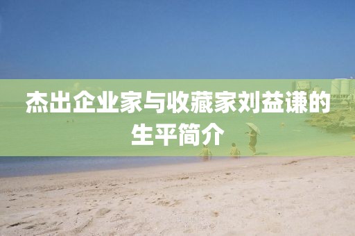杰出企业家与收藏家刘益谦的生平简介