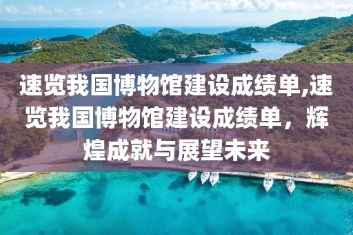 速览我国博物馆建设成绩单,速览我国博物馆建设成绩单，辉煌成就与展望未来