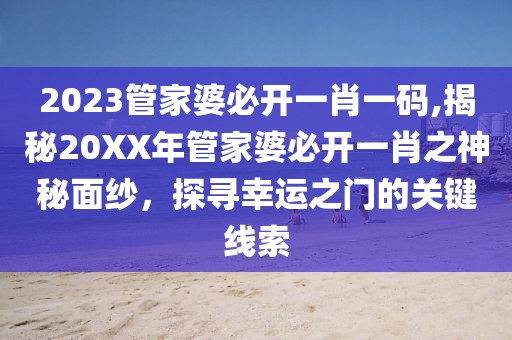 2023管家婆必开一肖一码,揭秘20XX年管家婆必开一肖之神秘面纱，探寻幸运之门的关键线索