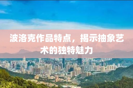 波洛克作品特点，揭示抽象艺术的独特魅力