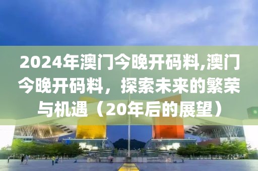 2024年澳门今晚开码料,澳门今晚开码料，探索未来的繁荣与机遇（20年后的展望）