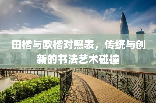 田楷与欧楷对照表，传统与创新的书法艺术碰撞