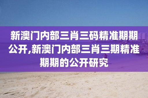 新澳门内部三肖三码精准期期公开,新澳门内部三肖三期精准期期的公开研究