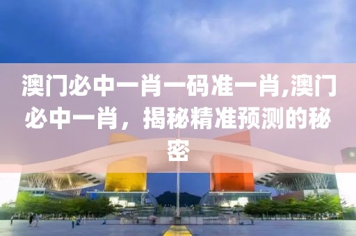 澳门必中一肖一码准一肖,澳门必中一肖，揭秘精准预测的秘密