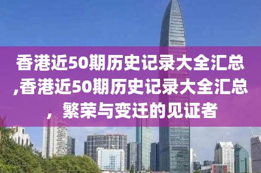 香港近50期历史记录大全汇总,香港近50期历史记录大全汇总，繁荣与变迁的见证者
