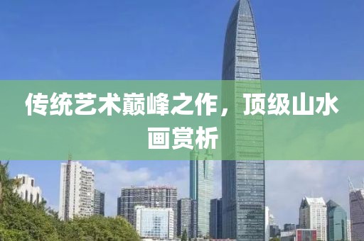 传统艺术巅峰之作，顶级山水画赏析