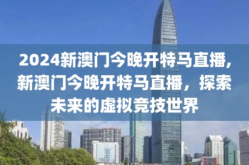2024新澳门今晚开特马直播,新澳门今晚开特马直播，探索未来的虚拟竞技世界