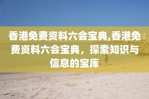 香港免费资料六会宝典,香港免费资料六会宝典，探索知识与信息的宝库