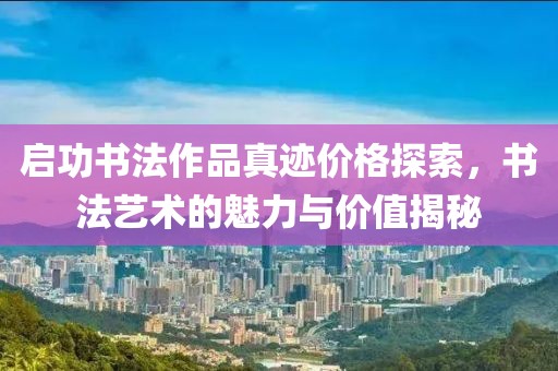 启功书法作品真迹价格探索，书法艺术的魅力与价值揭秘