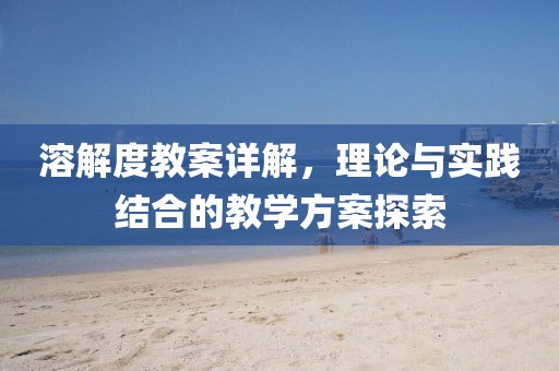 溶解度教案详解，理论与实践结合的教学方案探索