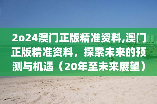 2o24澳门正版精准资料,澳门正版精准资料，探索未来的预测与机遇（20年至未来展望）