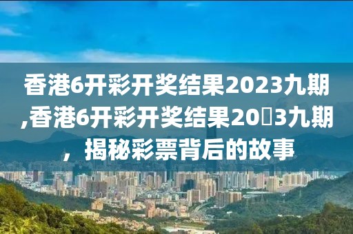 香港6开彩开奖结果2023九期,香港6开彩开奖结果20​3九期，揭秘彩票背后的故事