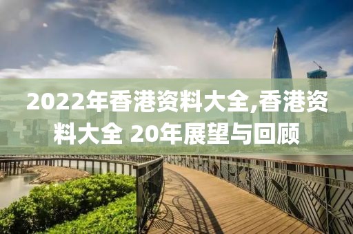 2022年香港资料大全,香港资料大全 20年展望与回顾