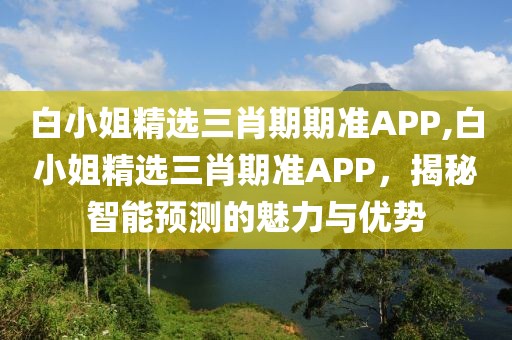 白小姐精选三肖期期准APP,白小姐精选三肖期准APP，揭秘智能预测的魅力与优势