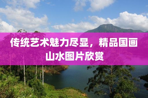 传统艺术魅力尽显，精品国画山水图片欣赏
