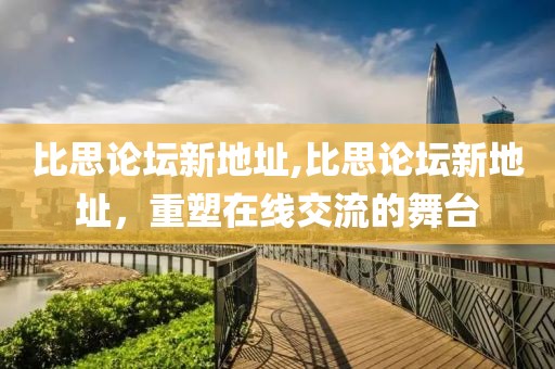 比思论坛新地址,比思论坛新地址，重塑在线交流的舞台