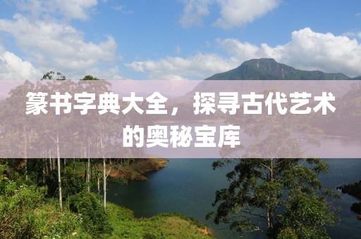 篆书字典大全，探寻古代艺术的奥秘宝库