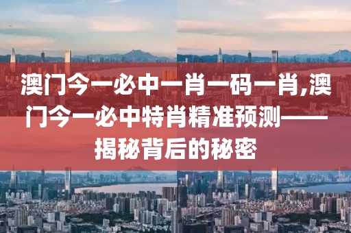 澳门今一必中一肖一码一肖,澳门今一必中特肖精准预测——揭秘背后的秘密