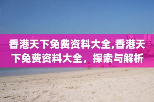 香港天下免费资料大全,香港天下免费资料大全，探索与解析