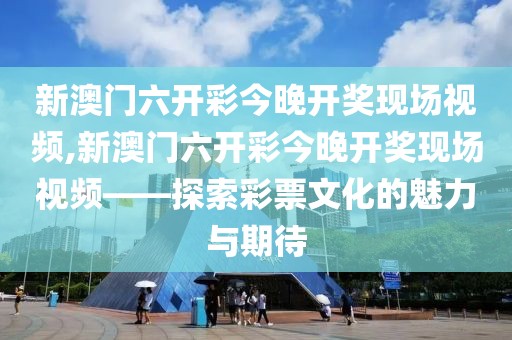 新澳门六开彩今晚开奖现场视频,新澳门六开彩今晚开奖现场视频——探索彩票文化的魅力与期待