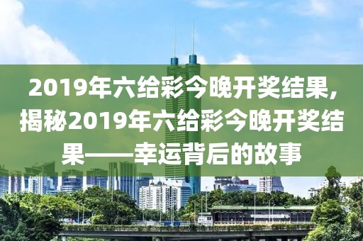 2019年六给彩今晚开奖结果,揭秘2019年六给彩今晚开奖结果——幸运背后的故事