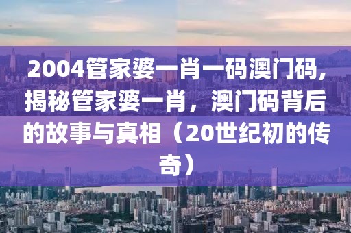 2004管家婆一肖一码澳门码,揭秘管家婆一肖，澳门码背后的故事与真相（20世纪初的传奇）