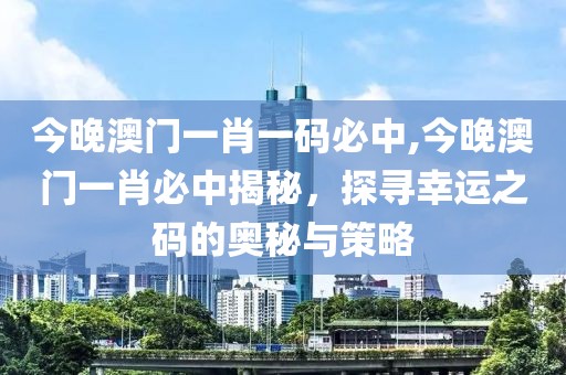 今晚澳门一肖一码必中,今晚澳门一肖必中揭秘，探寻幸运之码的奥秘与策略