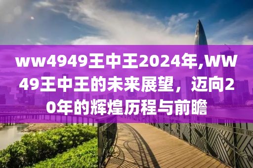 ww4949王中王2024年,WW49王中王的未来展望，迈向20年的辉煌历程与前瞻