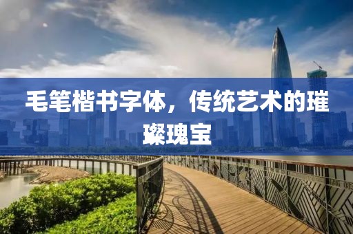 毛笔楷书字体，传统艺术的璀璨瑰宝