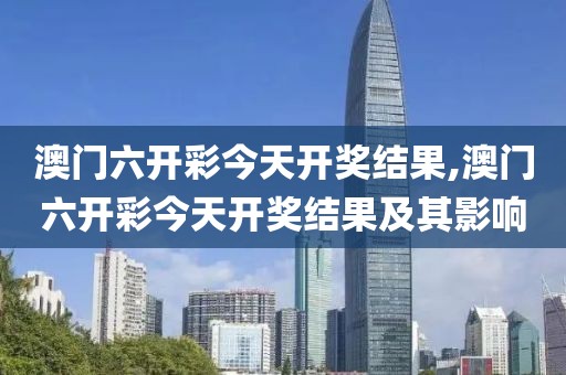 澳门六开彩今天开奖结果,澳门六开彩今天开奖结果及其影响