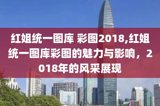 红姐统一图库 彩图2018,红姐统一图库彩图的魅力与影响，2018年的风采展现