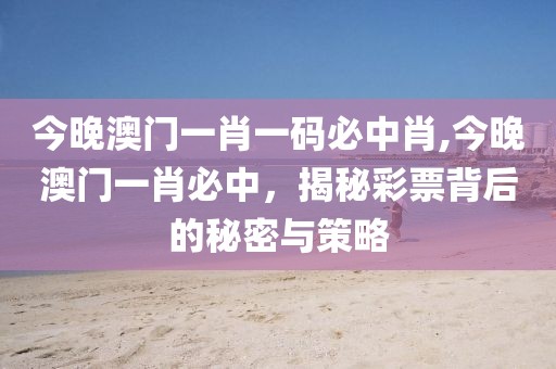 今晚澳门一肖一码必中肖,今晚澳门一肖必中，揭秘彩票背后的秘密与策略