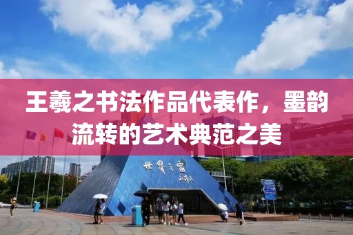 王羲之书法作品代表作，墨韵流转的艺术典范之美