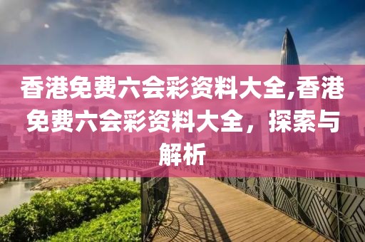 香港免费六会彩资料大全,香港免费六会彩资料大全，探索与解析