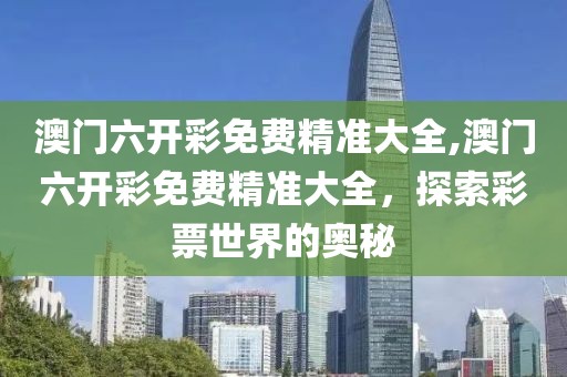 澳门六开彩免费精准大全,澳门六开彩免费精准大全，探索彩票世界的奥秘