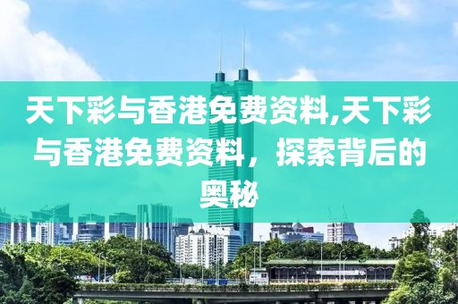 天下彩与香港免费资料,天下彩与香港免费资料，探索背后的奥秘