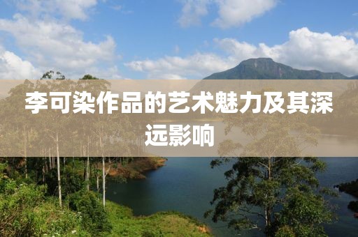 李可染作品的艺术魅力及其深远影响