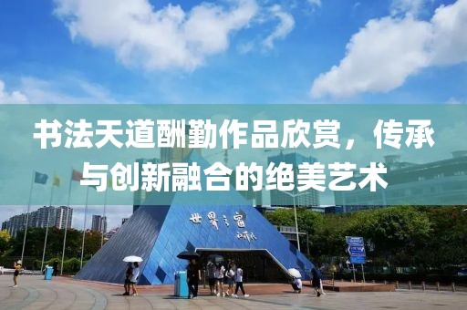 书法天道酬勤作品欣赏，传承与创新融合的绝美艺术