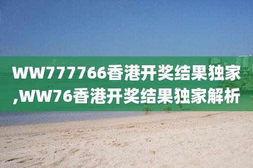 WW777766香港开奖结果独家,WW76香港开奖结果独家解析