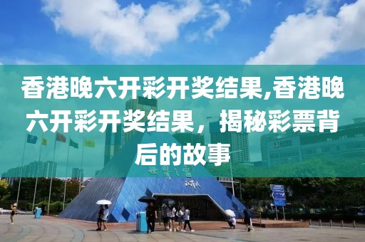 香港晚六开彩开奖结果,香港晚六开彩开奖结果，揭秘彩票背后的故事